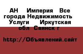 АН    Империя - Все города Недвижимость » Услуги   . Иркутская обл.,Саянск г.